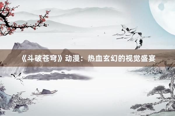 《斗破苍穹》动漫：热血玄幻的视觉盛宴