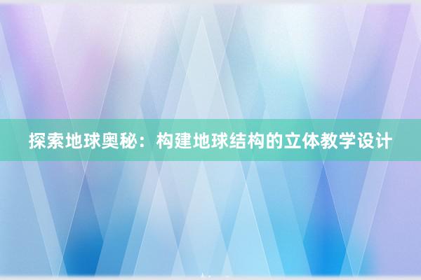 探索地球奥秘：构建地球结构的立体教学设计