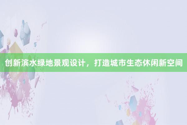 创新滨水绿地景观设计，打造城市生态休闲新空间