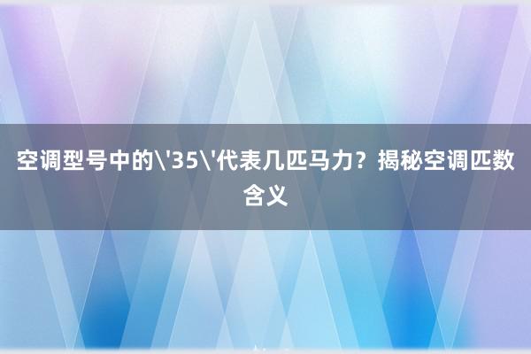 空调型号中的'35'代表几匹马力？揭秘空调匹数含义