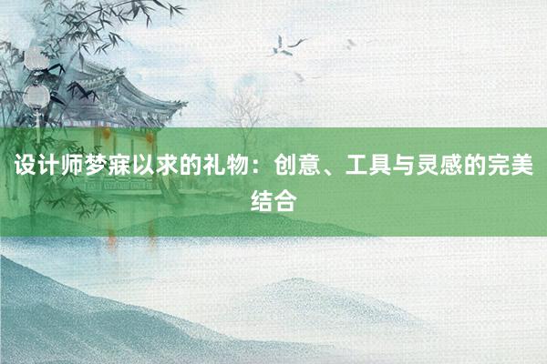 设计师梦寐以求的礼物：创意、工具与灵感的完美结合