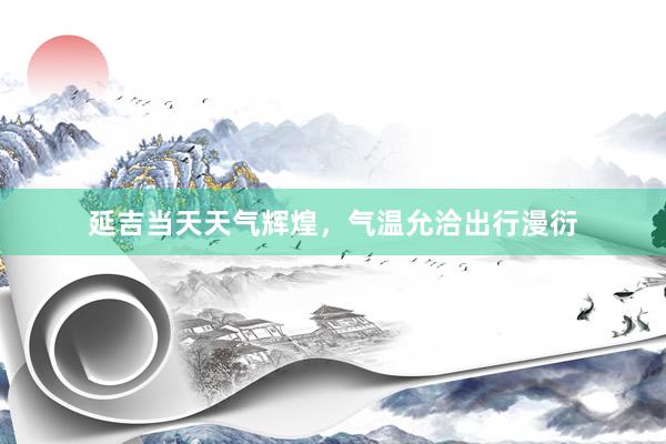 延吉当天天气辉煌，气温允洽出行漫衍