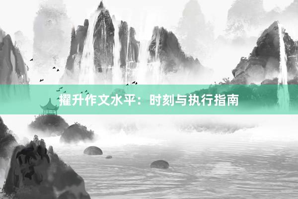 擢升作文水平：时刻与执行指南